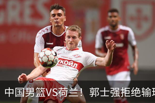 中国男篮VS荷兰！郭士强拒绝输球，杨瀚森确定出战，央视直播