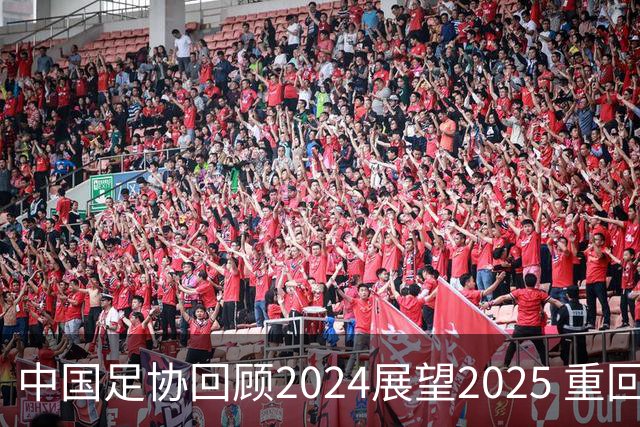 中国足协回顾2024展望2025 重回正轨重新出发